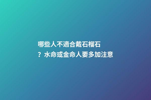 哪些人不適合戴石榴石？水命或金命人要多加注意